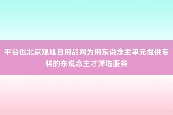 平台也北京观旭日用品网为用东说念主单元提供专科的东说念主才筛选服务